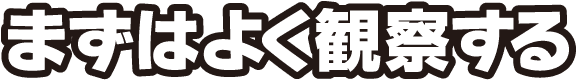 まずはよく観察する