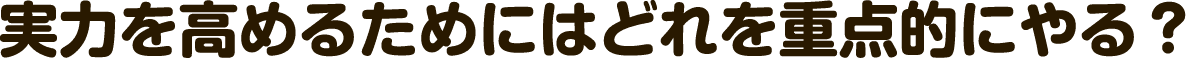 実力を高めるためにはどれを重点的にやる？