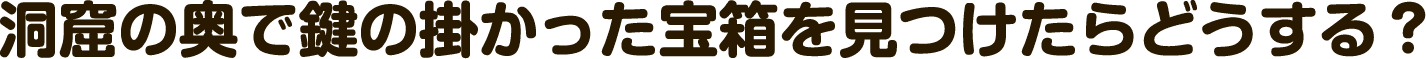 洞窟の奥で鍵の掛かった宝箱を見つけたらどうする？