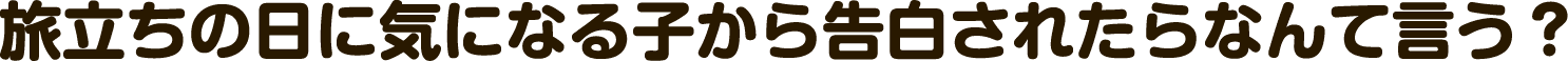 旅立ちの日に気になる子から告白されたらなんて言う？