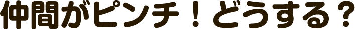 仲間がピンチ！どうする？